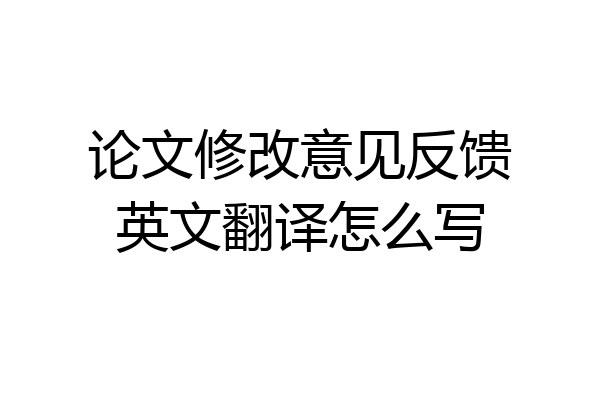 论文修改意见反馈英文翻译怎么写
