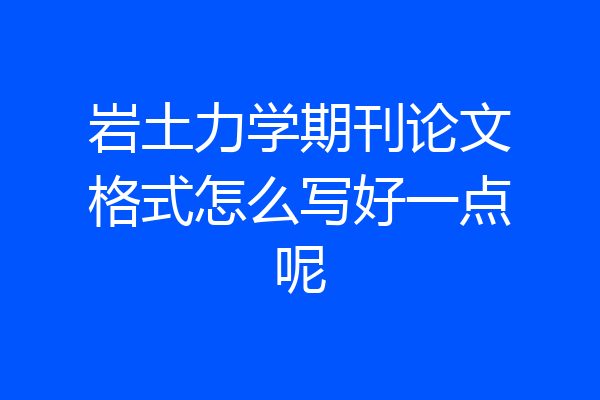 岩土力学期刊论文格式怎么写好一点呢