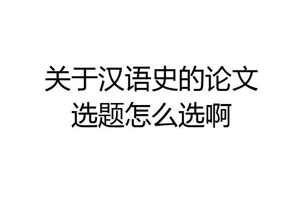 关于汉语史的论文选题怎么选啊