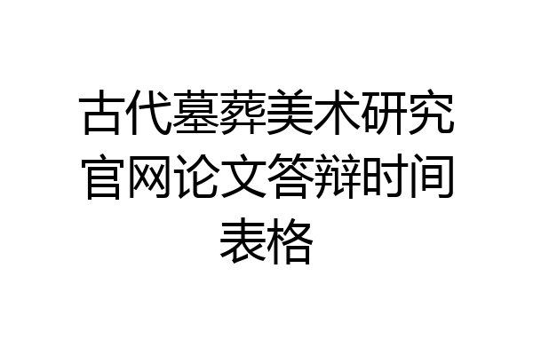 古代墓葬美术研究官网论文答辩时间表格