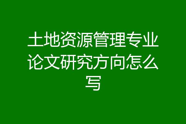 土地资源管理专业论文研究方向怎么写