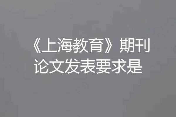 《上海教育》期刊论文发表要求是