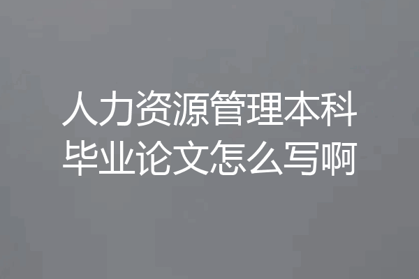 人力资源管理本科毕业论文怎么写啊