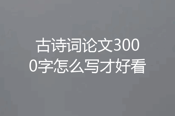 古诗词论文3000字怎么写才好看