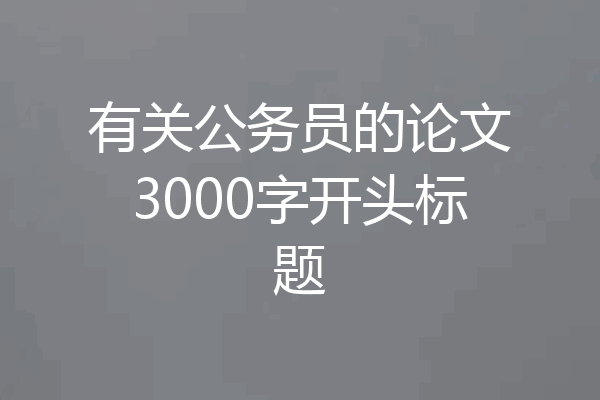 有关公务员的论文3000字开头标题