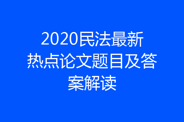 2020民法最新热点论文题目及答案解读