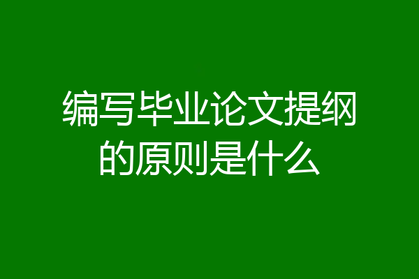 编写毕业论文提纲的原则是什么