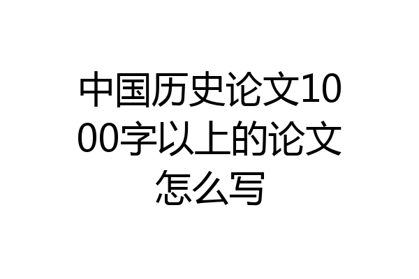 中国历史论文1000字以上的论文怎么写
