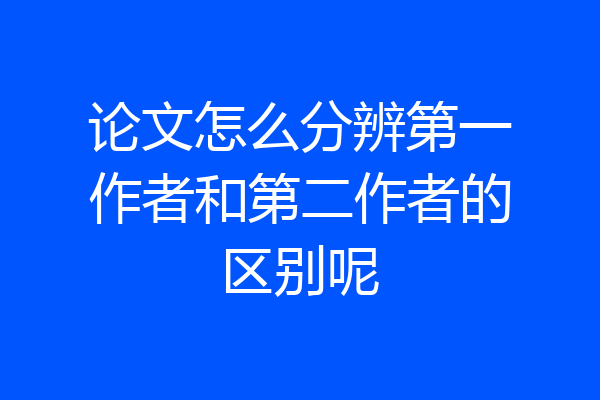论文怎么分辨第一作者和第二作者的区别呢