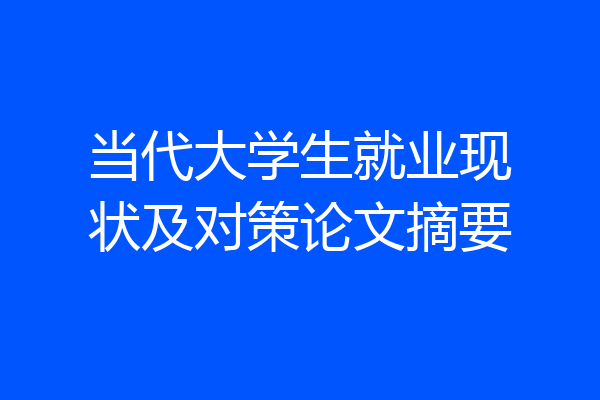 当代大学生就业现状及对策论文摘要