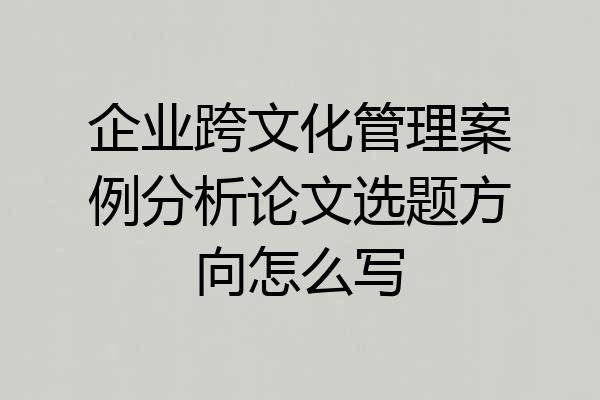 企业跨文化管理案例分析论文选题方向怎么写