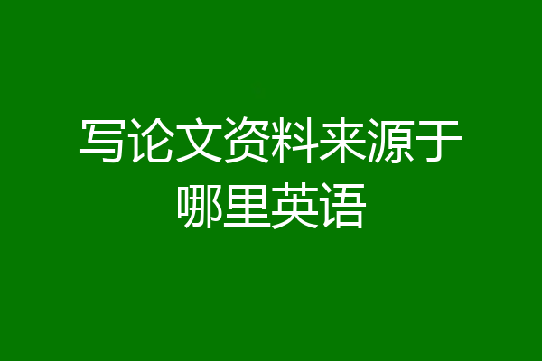 写论文资料来源于哪里英语