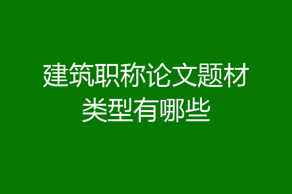 建筑职称论文题材类型有哪些