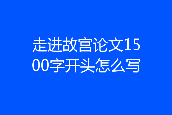 走进故宫论文1500字开头怎么写