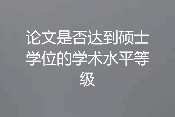 论文是否达到硕士学位的学术水平等级