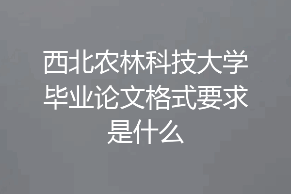 西北农林科技大学毕业论文格式要求是什么