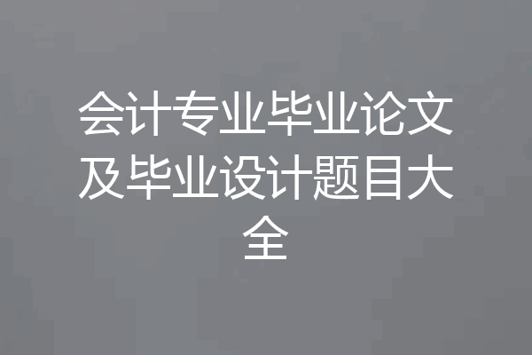 会计专业毕业论文及毕业设计题目大全