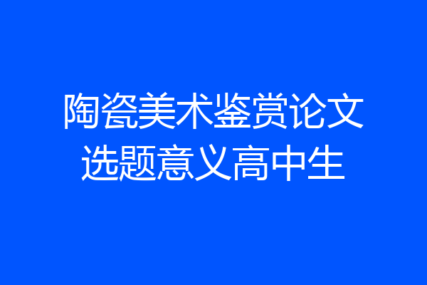 陶瓷美术鉴赏论文选题意义高中生