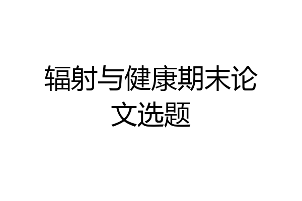 辐射与健康期末论文选题