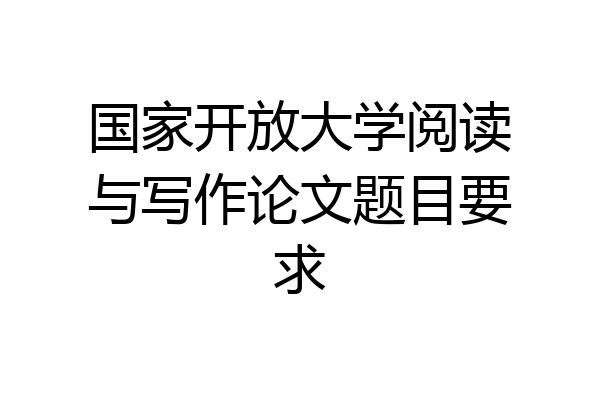 国家开放大学阅读与写作论文题目要求