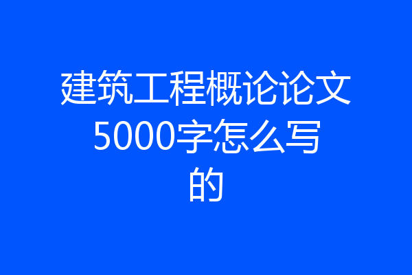 建筑工程概论论文5000字怎么写的