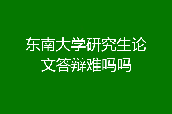 东南大学研究生论文答辩难吗吗