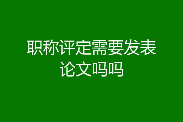 职称评定需要发表论文吗吗
