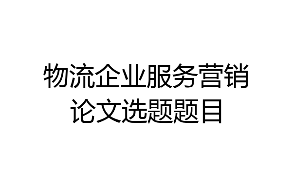 物流企业服务营销论文选题题目