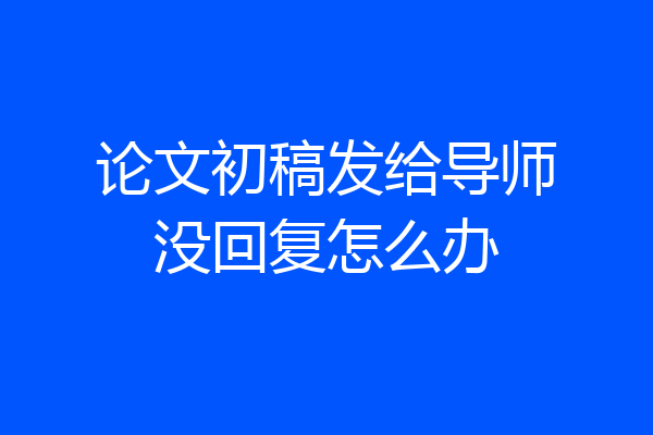 论文初稿发给导师没回复怎么办