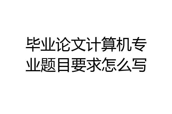 毕业论文计算机专业题目要求怎么写