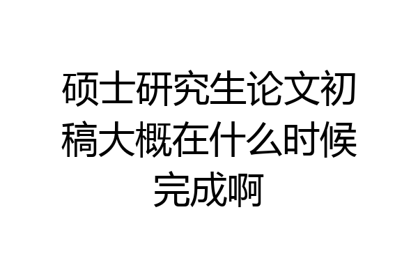硕士研究生论文初稿大概在什么时候完成啊