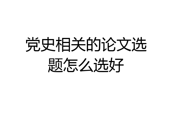 党史相关的论文选题怎么选好