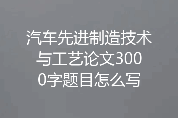 汽车先进制造技术与工艺论文3000字题目怎么写