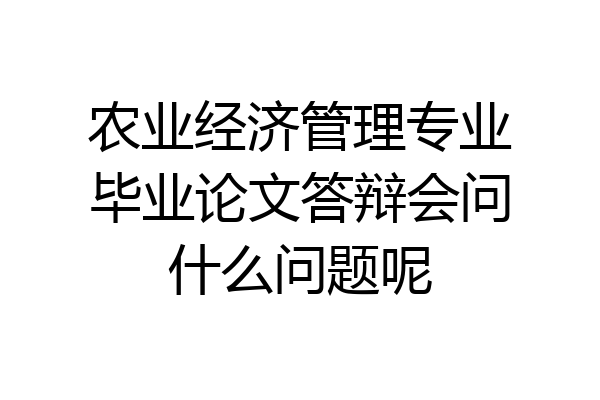 农业经济管理专业毕业论文答辩会问什么问题呢