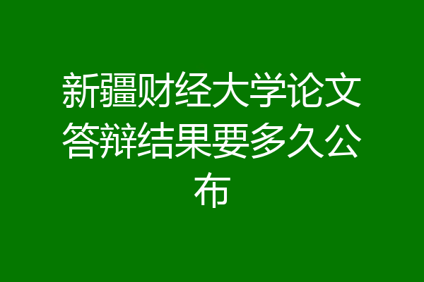 新疆财经大学论文答辩结果要多久公布