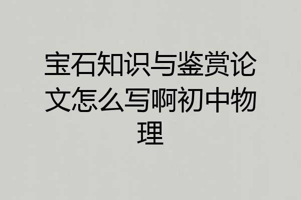 宝石知识与鉴赏论文怎么写啊初中物理