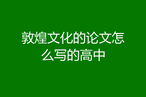 敦煌文化的论文怎么写的高中