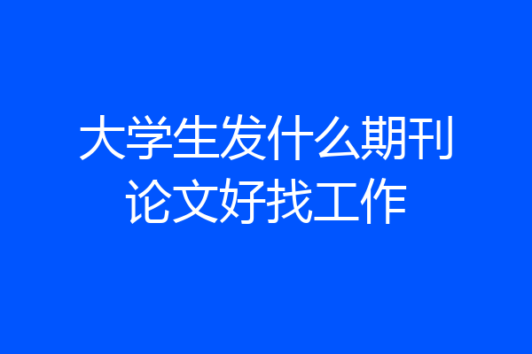 大学生发什么期刊论文好找工作