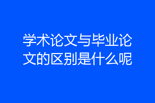 学术论文与毕业论文的区别是什么呢
