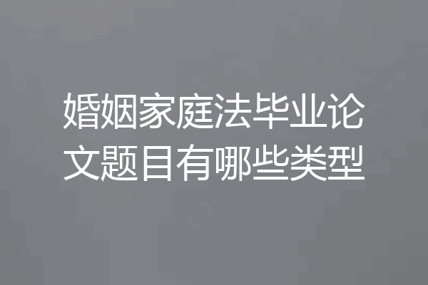 婚姻家庭法毕业论文题目有哪些类型