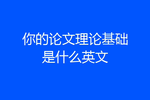你的论文理论基础是什么英文