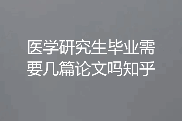 医学研究生毕业需要几篇论文吗知乎