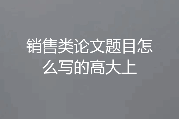 销售类论文题目怎么写的高大上