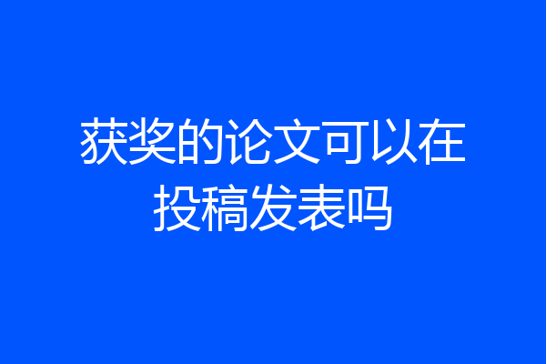 获奖的论文可以在投稿发表吗