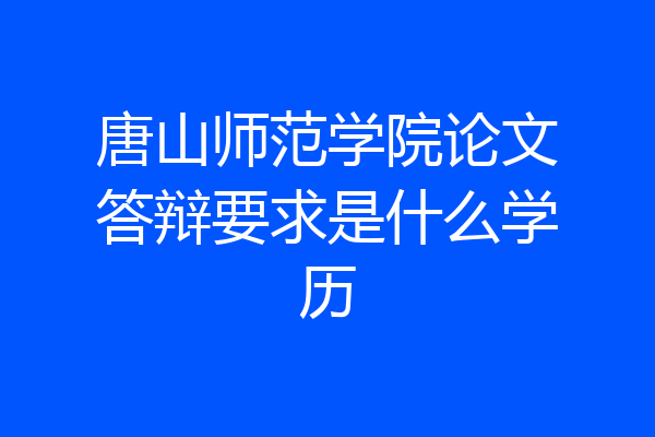 唐山师范学院论文答辩要求是什么学历