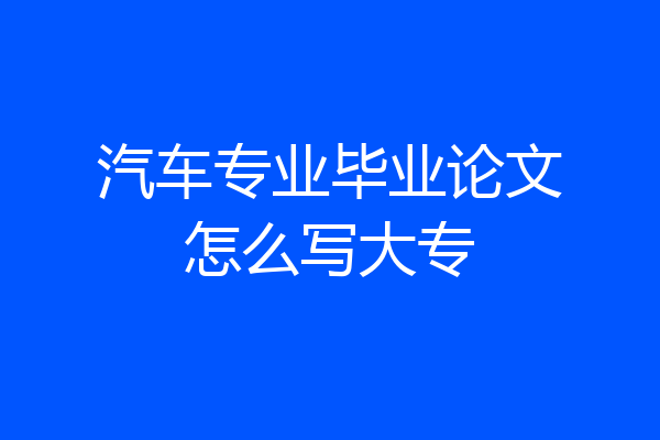 汽车专业毕业论文怎么写大专