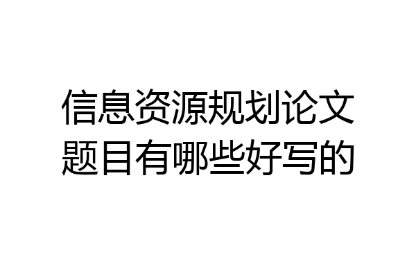 信息资源规划论文题目有哪些好写的