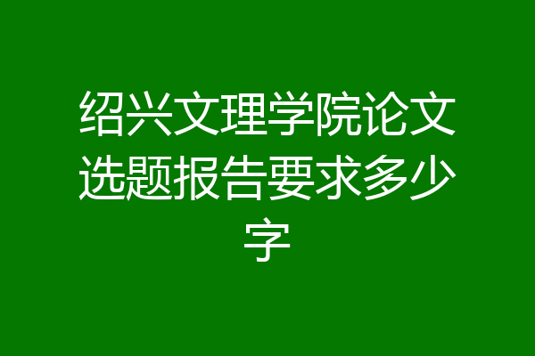 绍兴文理学院论文选题报告要求多少字