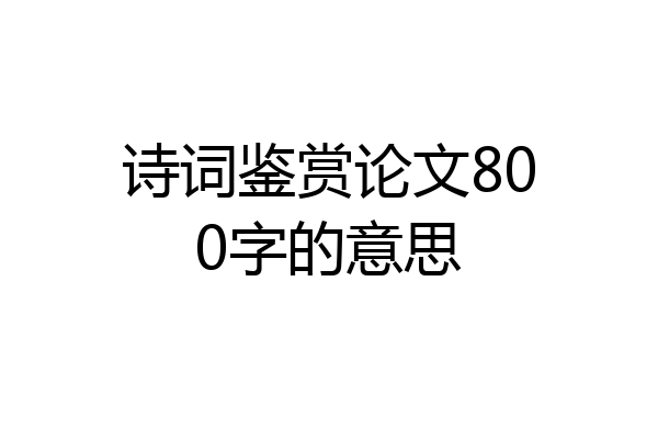 诗词鉴赏论文800字的意思