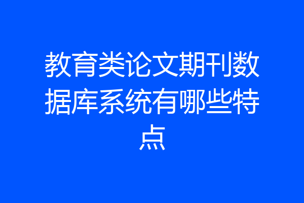 教育类论文期刊数据库系统有哪些特点